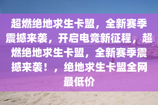 超燃绝地求生卡盟，全新赛季震撼来袭，开启电竞新征程，超燃绝地求生卡盟，全新赛季震撼来袭！，绝地求生卡盟全网最低价