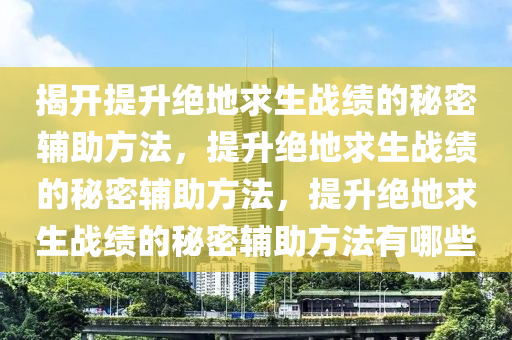揭开提升绝地求生战绩的秘密辅助方法，提升绝地求生战绩的秘密辅助方法，提升绝地求生战绩的秘密辅助方法有哪些