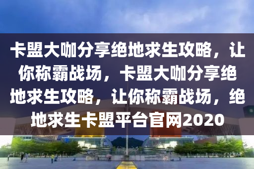 卡盟大咖分享绝地求生攻略，让你称霸战场，卡盟大咖分享绝地求生攻略，让你称霸战场，绝地求生卡盟平台官网2020