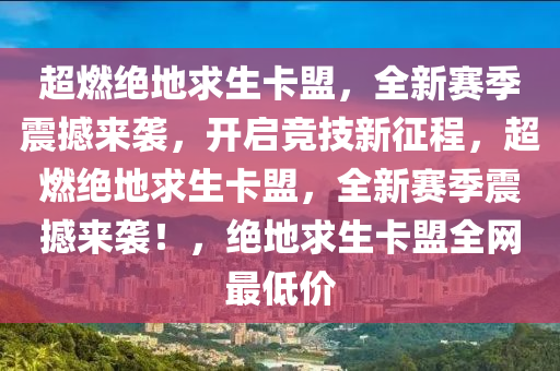 超燃绝地求生卡盟，全新赛季震撼来袭，开启竞技新征程，超燃绝地求生卡盟，全新赛季震撼来袭！，绝地求生卡盟全网最低价