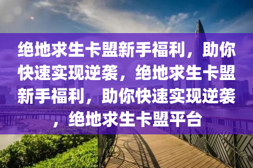 绝地求生卡盟新手福利，助你快速实现逆袭，绝地求生卡盟新手福利，助你快速实现逆袭，绝地求生卡盟平台