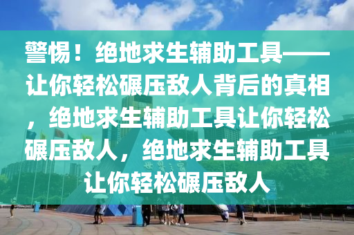 警惕！绝地求生辅助工具——让你轻松碾压敌人背后的真相，绝地求生辅助工具让你轻松碾压敌人，绝地求生辅助工具让你轻松碾压敌人