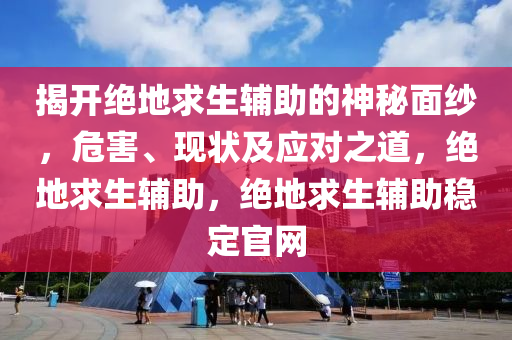 揭开绝地求生辅助的神秘面纱，危害、现状及应对之道，绝地求生辅助，绝地求生辅助稳定官网
