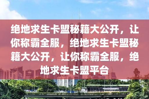 绝地求生卡盟秘籍大公开，让你称霸全服，绝地求生卡盟秘籍大公开，让你称霸全服，绝地求生卡盟平台
