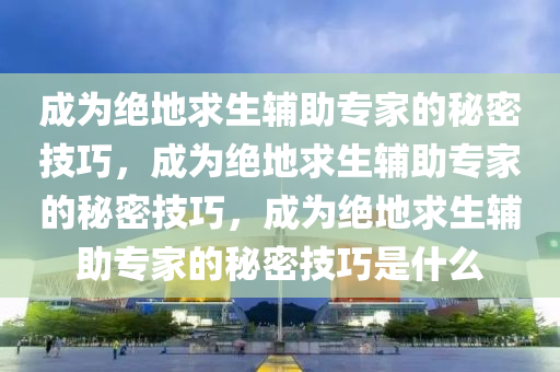 成为绝地求生辅助专家的秘密技巧，成为绝地求生辅助专家的秘密技巧，成为绝地求生辅助专家的秘密技巧是什么