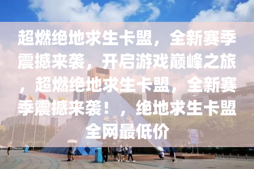 超燃绝地求生卡盟，全新赛季震撼来袭，开启游戏巅峰之旅，超燃绝地求生卡盟，全新赛季震撼来袭！，绝地求生卡盟全网最低价