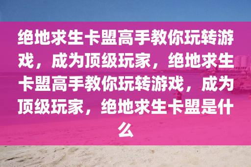 绝地求生卡盟高手教你玩转游戏，成为顶级玩家，绝地求生卡盟高手教你玩转游戏，成为顶级玩家，绝地求生卡盟是什么