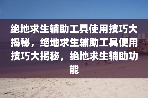 绝地求生辅助工具使用技巧大揭秘，绝地求生辅助工具使用技巧大揭秘，绝地求生辅助功能