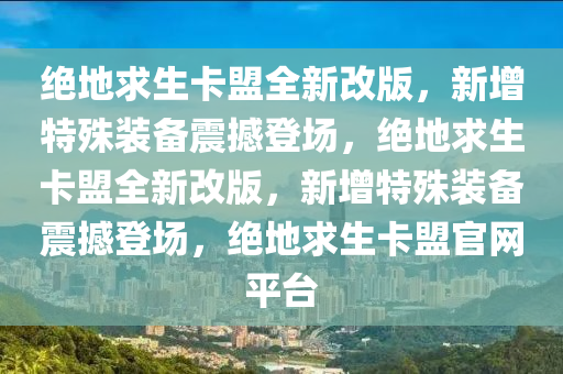 绝地求生卡盟全新改版，新增特殊装备震撼登场，绝地求生卡盟全新改版，新增特殊装备震撼登场，绝地求生卡盟官网平台