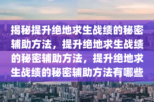 揭秘提升绝地求生战绩的秘密辅助方法，提升绝地求生战绩的秘密辅助方法，提升绝地求生战绩的秘密辅助方法有哪些