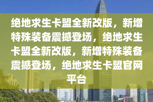 绝地求生卡盟全新改版，新增特殊装备震撼登场，绝地求生卡盟全新改版，新增特殊装备震撼登场，绝地求生卡盟官网平台
