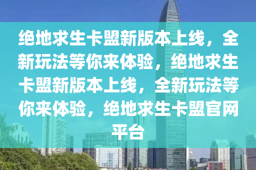 绝地求生卡盟新版本上线，全新玩法等你来体验，绝地求生卡盟新版本上线，全新玩法等你来体验，绝地求生卡盟官网平台