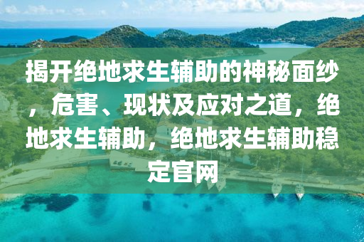 揭开绝地求生辅助的神秘面纱，危害、现状及应对之道，绝地求生辅助，绝地求生辅助稳定官网