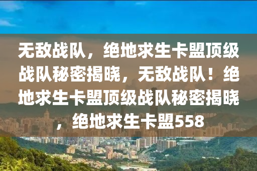 无敌战队，绝地求生卡盟顶级战队秘密揭晓，无敌战队！绝地求生卡盟顶级战队秘密揭晓，绝地求生卡盟558