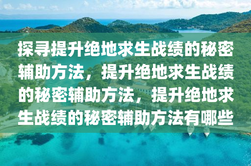 探寻提升绝地求生战绩的秘密辅助方法，提升绝地求生战绩的秘密辅助方法，提升绝地求生战绩的秘密辅助方法有哪些