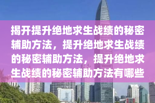 揭开提升绝地求生战绩的秘密辅助方法，提升绝地求生战绩的秘密辅助方法，提升绝地求生战绩的秘密辅助方法有哪些