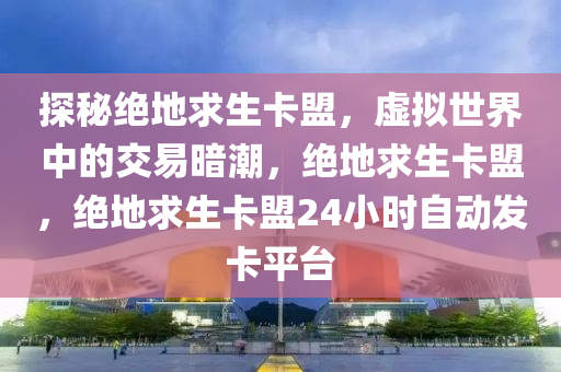 探秘绝地求生卡盟，虚拟世界中的交易暗潮，绝地求生卡盟，绝地求生卡盟24小时自动发卡平台