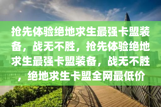 抢先体验绝地求生最强卡盟装备，战无不胜，抢先体验绝地求生最强卡盟装备，战无不胜，绝地求生卡盟全网最低价