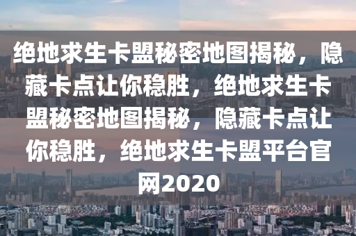 绝地求生卡盟秘密地图揭秘，隐藏卡点让你稳胜，绝地求生卡盟秘密地图揭秘，隐藏卡点让你稳胜，绝地求生卡盟平台官网2020