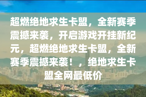 超燃绝地求生卡盟，全新赛季震撼来袭，开启游戏开挂新纪元，超燃绝地求生卡盟，全新赛季震撼来袭！，绝地求生卡盟全网最低价