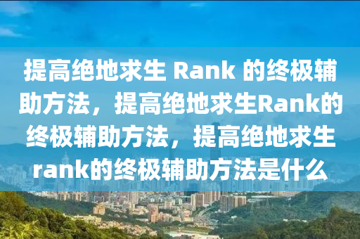 提高绝地求生 Rank 的终极辅助方法，提高绝地求生Rank的终极辅助方法，提高绝地求生rank的终极辅助方法是什么