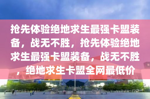抢先体验绝地求生最强卡盟装备，战无不胜，抢先体验绝地求生最强卡盟装备，战无不胜，绝地求生卡盟全网最低价