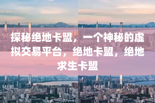 探秘绝地卡盟，一个神秘的虚拟交易平台，绝地卡盟，绝地求生卡盟
