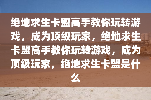 绝地求生卡盟高手教你玩转游戏，成为顶级玩家，绝地求生卡盟高手教你玩转游戏，成为顶级玩家，绝地求生卡盟是什么