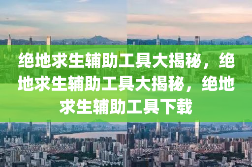 绝地求生辅助工具大揭秘，绝地求生辅助工具大揭秘，绝地求生辅助工具下载