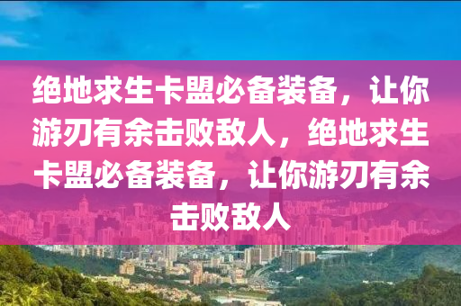 绝地求生卡盟必备装备，让你游刃有余击败敌人，绝地求生卡盟必备装备，让你游刃有余击败敌人