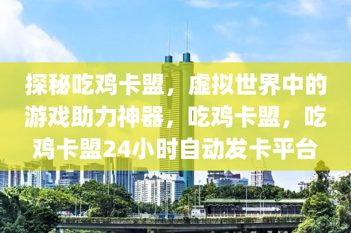 探秘吃鸡卡盟，虚拟世界中的游戏助力神器，吃鸡卡盟，吃鸡卡盟24小时自动发卡平台