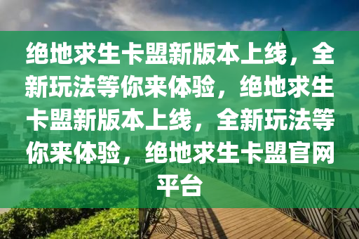 绝地求生卡盟新版本上线，全新玩法等你来体验，绝地求生卡盟新版本上线，全新玩法等你来体验，绝地求生卡盟官网平台