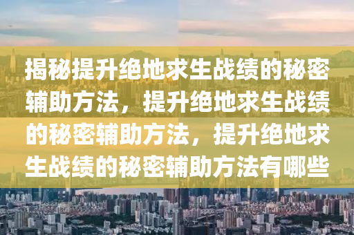 揭秘提升绝地求生战绩的秘密辅助方法，提升绝地求生战绩的秘密辅助方法，提升绝地求生战绩的秘密辅助方法有哪些