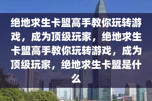 绝地求生卡盟高手教你玩转游戏，成为顶级玩家，绝地求生卡盟高手教你玩转游戏，成为顶级玩家，绝地求生卡盟是什么