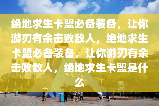 绝地求生卡盟必备装备，让你游刃有余击败敌人，绝地求生卡盟必备装备，让你游刃有余击败敌人，绝地求生卡盟是什么