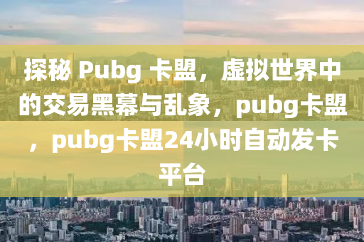 探秘 Pubg 卡盟，虚拟世界中的交易黑幕与乱象，pubg卡盟，pubg卡盟24小时自动发卡平台