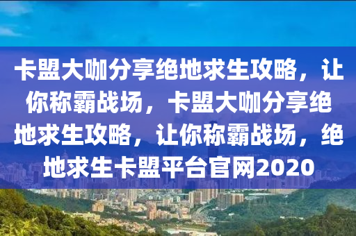 卡盟大咖分享绝地求生攻略，让你称霸战场，卡盟大咖分享绝地求生攻略，让你称霸战场，绝地求生卡盟平台官网2020