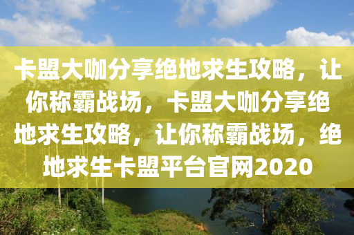 卡盟大咖分享绝地求生攻略，让你称霸战场，卡盟大咖分享绝地求生攻略，让你称霸战场，绝地求生卡盟平台官网2020