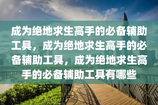 成为绝地求生高手的必备辅助工具，成为绝地求生高手的必备辅助工具，成为绝地求生高手的必备辅助工具有哪些