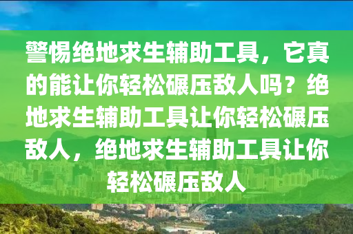 警惕绝地求生辅助工具，它真的能让你轻松碾压敌人吗？绝地求生辅助工具让你轻松碾压敌人，绝地求生辅助工具让你轻松碾压敌人