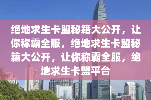 绝地求生卡盟秘籍大公开，让你称霸全服，绝地求生卡盟秘籍大公开，让你称霸全服，绝地求生卡盟平台