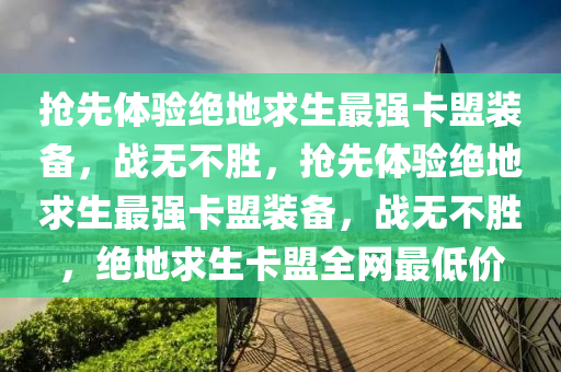 抢先体验绝地求生最强卡盟装备，战无不胜，抢先体验绝地求生最强卡盟装备，战无不胜，绝地求生卡盟全网最低价