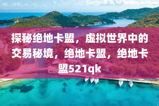 探秘绝地卡盟，虚拟世界中的交易秘境，绝地卡盟，绝地卡盟521qk