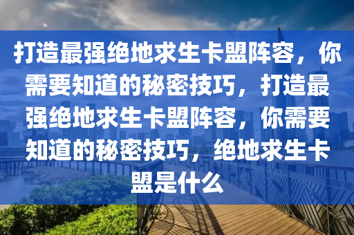 打造最强绝地求生卡盟阵容，你需要知道的秘密技巧，打造最强绝地求生卡盟阵容，你需要知道的秘密技巧，绝地求生卡盟是什么