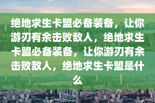 绝地求生卡盟必备装备，让你游刃有余击败敌人，绝地求生卡盟必备装备，让你游刃有余击败敌人，绝地求生卡盟是什么
