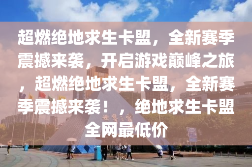 超燃绝地求生卡盟，全新赛季震撼来袭，开启游戏巅峰之旅，超燃绝地求生卡盟，全新赛季震撼来袭！，绝地求生卡盟全网最低价