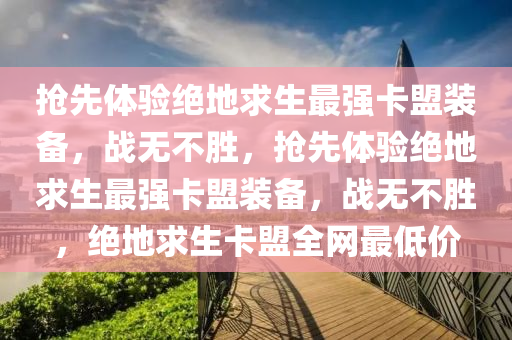 抢先体验绝地求生最强卡盟装备，战无不胜，抢先体验绝地求生最强卡盟装备，战无不胜，绝地求生卡盟全网最低价