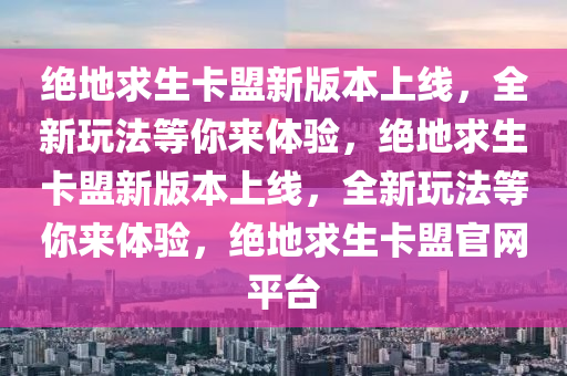 绝地求生卡盟新版本上线，全新玩法等你来体验，绝地求生卡盟新版本上线，全新玩法等你来体验，绝地求生卡盟官网平台