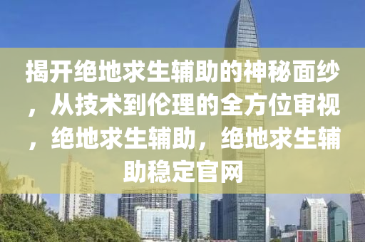 揭开绝地求生辅助的神秘面纱，从技术到伦理的全方位审视，绝地求生辅助，绝地求生辅助稳定官网