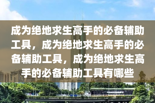 成为绝地求生高手的必备辅助工具，成为绝地求生高手的必备辅助工具，成为绝地求生高手的必备辅助工具有哪些